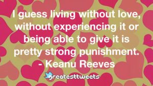 I guess living without love, without experiencing it or being able to give it is pretty strong punishment. - Keanu Reeves