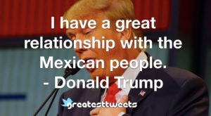 I have a great relationship with the Mexican people. - Donald Trump