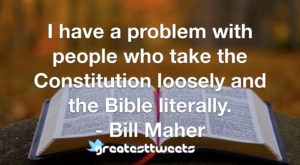 I have a problem with people who take the Constitution loosely and the Bible literally. - Bill Maher