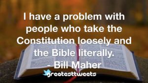 I have a problem with people who take the Constitution loosely and the Bible literally. - Bill Maher