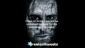 I have no limits. I can not be contained because I'm the container.- Jim Carrey