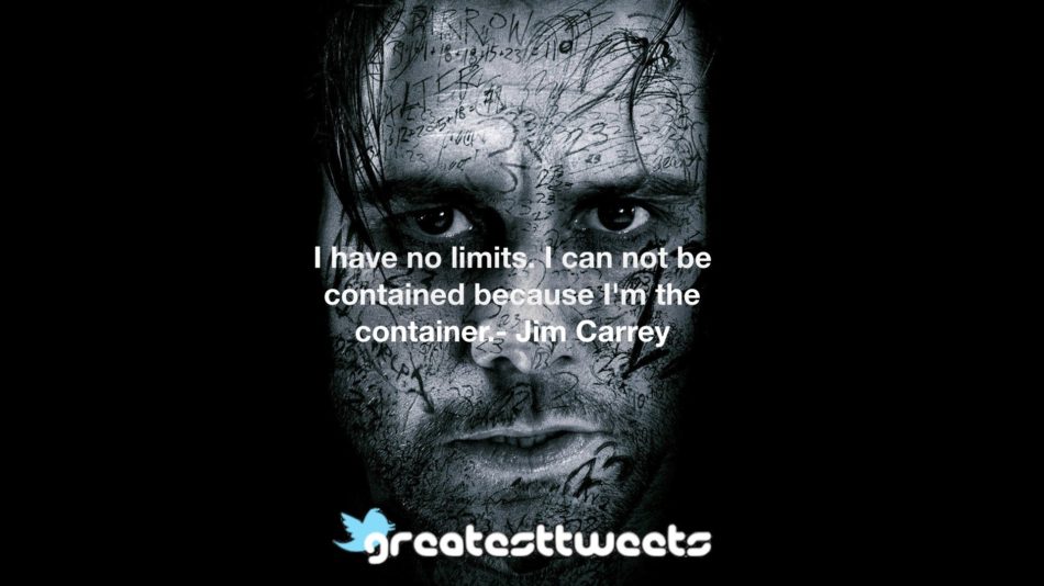 I have no limits. I can not be contained because I'm the container.- Jim Carrey