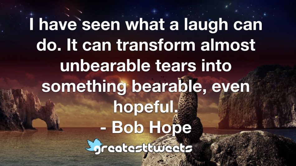 I have seen what a laugh can do. It can transform almost unbearable tears into something bearable, even hopeful. - Bob Hope