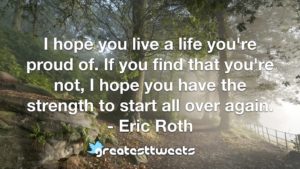 I hope you live a life you're proud of. If you find that you're not, I hope you have the strength to start all over again. - Eric Roth