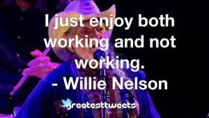I just enjoy both working and not working. - Willie Nelson