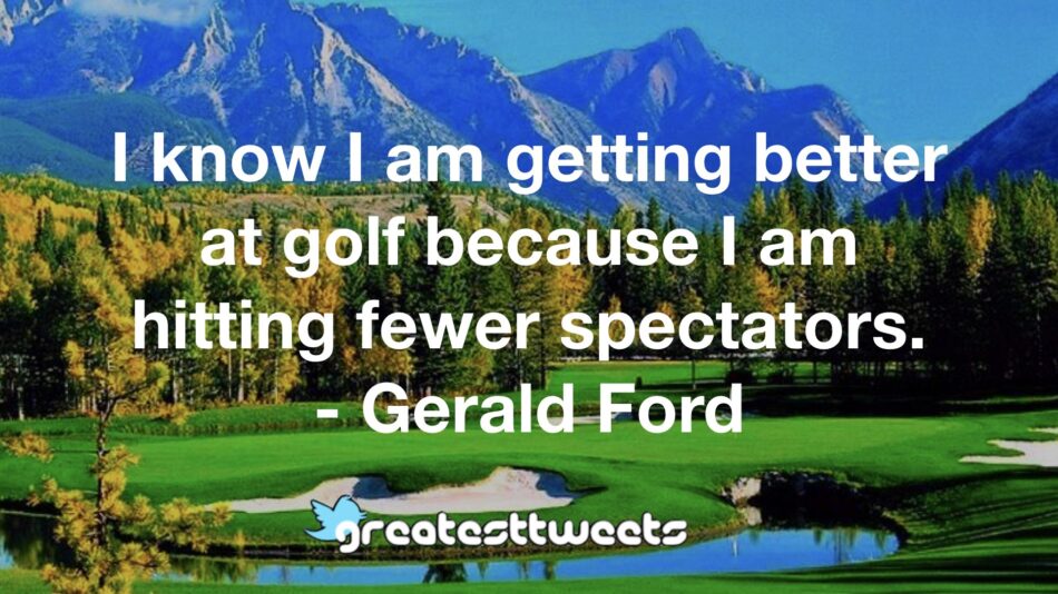 I know I am getting better at golf because I am hitting fewer spectators. - Gerald Ford