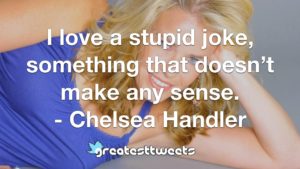 I love a stupid joke, something that doesn’t make any sense. - Chelsea Handler