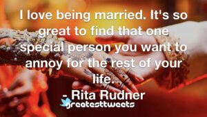 I love being married. It's so great to find that one special person you want to annoy for the rest of your life. - Rita Rudner