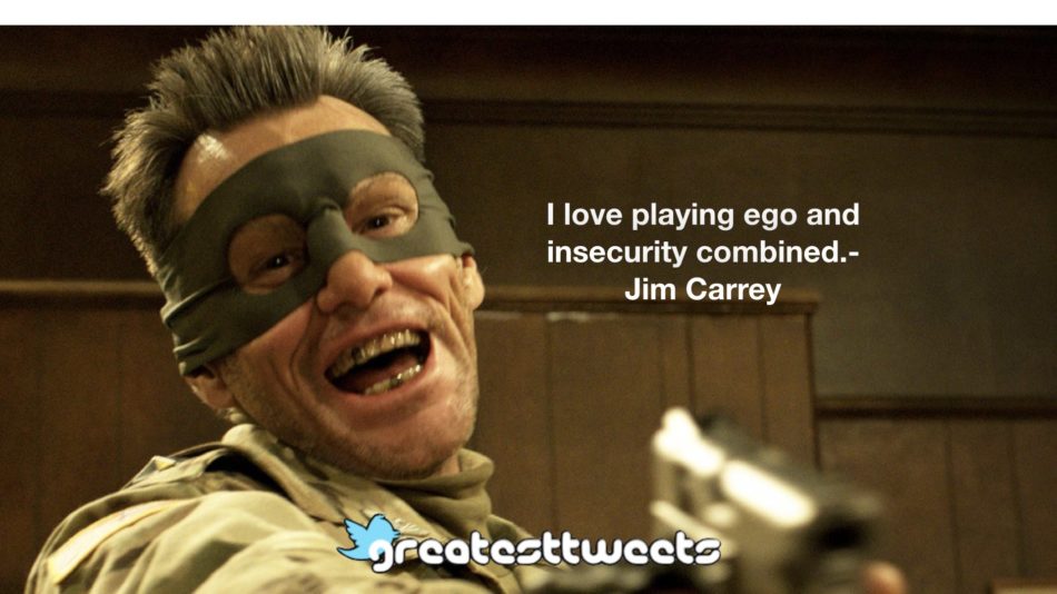 I love playing ego and insecurity combined.- Jim Carrey