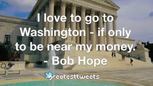 I love to go to Washington - if only to be near my money. - Bob Hope