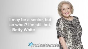 Betty White Quotes - https://www.greatesttweets.com/i-may-be-a-senior-but-so-what-im-still-hot/funny/