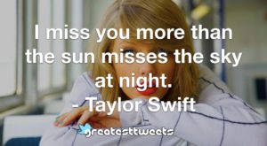 I miss you more than the sun misses the sky at night. - Taylor Swift