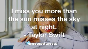 I miss you more than the sun misses the sky at night. - Taylor Swift