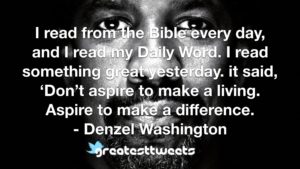 I read from the Bible every day, and I read my Daily Word. I read something great yesterday. it said, ‘Don’t aspire to make a living. Aspire to make a difference. - Denzel Washington