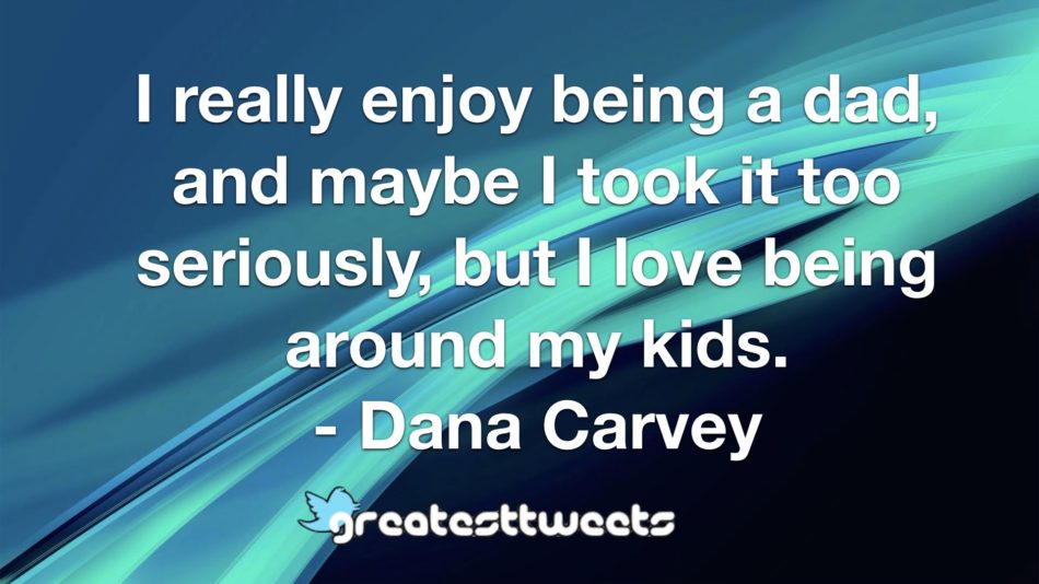 I really enjoy being a dad, and maybe I took it too seriously, but I love being around my kids. - Dana Carvey