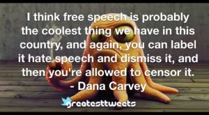 I think free speech is probably the coolest thing we have in this country, and again, you can label it hate speech and dismiss it, and then you're allowed to censor it. - Dana Carvey