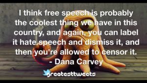 I think free speech is probably the coolest thing we have in this country, and again, you can label it hate speech and dismiss it, and then you're allowed to censor it. - Dana Carvey