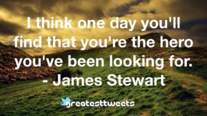 I think one day you'll find that you're the hero you've been looking for. - James Stewart
