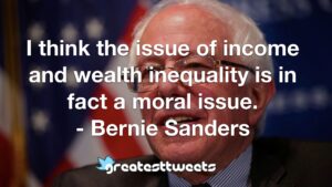 I think the issue of income and wealth inequality is in fact a moral issue. - Bernie Sanders