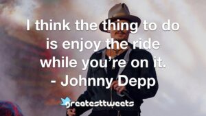 I think the thing to do is enjoy the ride while you’re on it. - Johnny Depp