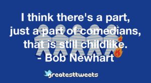 I think there's a part, just a part of comedians, that is still childlike. - Bob Newhart