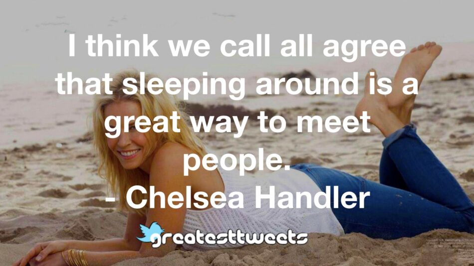I think we call all agree that sleeping around is a great way to meet people. - Chelsea Handler