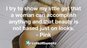I try to show my little girl that a woman can accomplish anything and that beauty is not based just on looks. - Pink