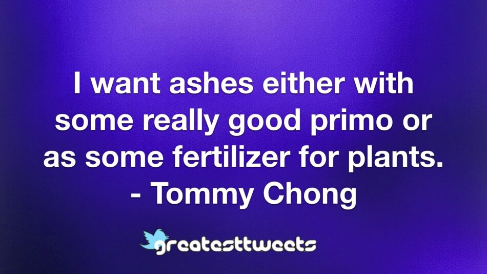 I want ashes either with some really good primo or as some fertilizer for plants. - Tommy Chong
