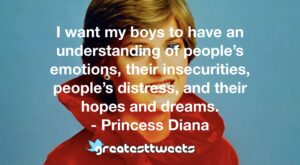 I want my boys to have an understanding of people’s emotions, their insecurities, people’s distress, and their hopes and dreams. - Princess Diana