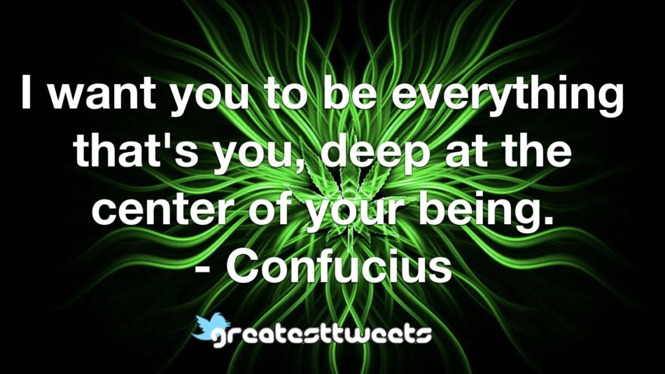 I want you to be everything that's you, deep at the center of your being. - Confucius