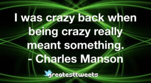 I was crazy back when being crazy really meant something. - Charles Manson