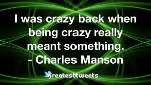 I was crazy back when being crazy really meant something. - Charles Manson