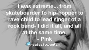 I was extreme... from skateboarder to hip-hopper to rave child to lead singer of a rock band- I did it all, and all at the same time. - Pink