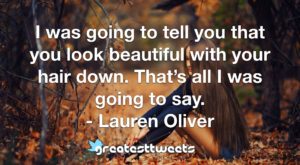 I was going to tell you that you look beautiful with your hair down. That’s all I was going to say. - Lauren Oliver