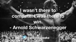 I wasn’t there to compete. I was there to win. - Arnold Schwarzenegger