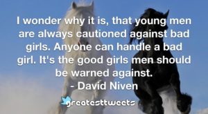 I wonder why it is, that young men are always cautioned against bad girls. Anyone can handle a bad girl. It's the good girls men should be warned against. - David Niven