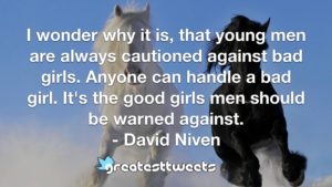 I wonder why it is, that young men are always cautioned against bad girls. Anyone can handle a bad girl. It's the good girls men should be warned against. - David Niven