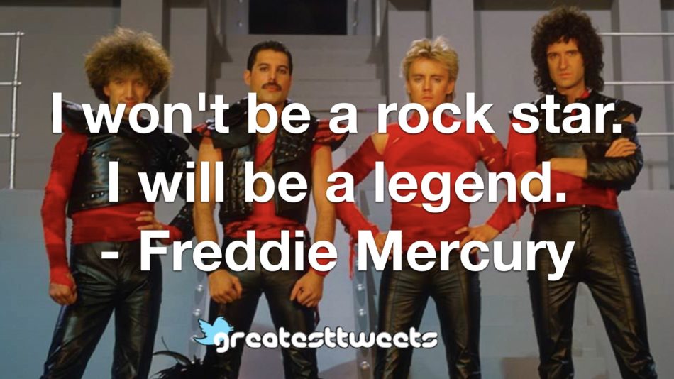I won't be a rock star. I will be a legend. - Freddie Mercury