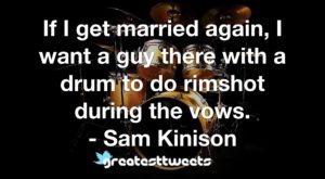 If I get married again, I want a guy there with a drum to do rimshot during the vows. - Sam Kinison