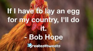 If I have to lay an egg for my country, I'll do it. - Bob Hope