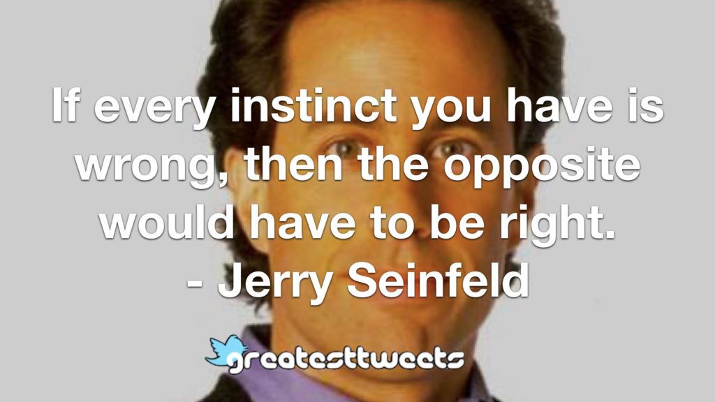 If every instinct you have is wrong, then the opposite would have to be right. - Jerry Seinfeld