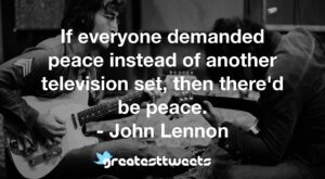If everyone demanded peace instead of another television set, then there'd be peace. - John Lennon