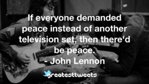 If everyone demanded peace instead of another television set, then there'd be peace. - John Lennon