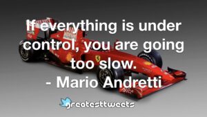 If everything is under control, you are going too slow. - Mario Andretti