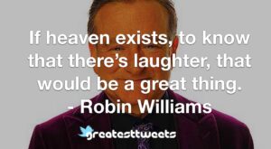 If heaven exists, to know that there’s laughter, that would be a great thing. - Robin Williams