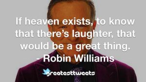If heaven exists, to know that there’s laughter, that would be a great thing. - Robin Williams