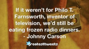 If it weren’t for Philo T. Farnsworth, inventor of television, we’d still be eating frozen radio dinners. - Johnny Carson