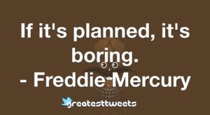 If it's planned, it's boring. - Freddie Mercury