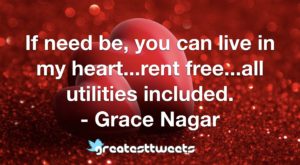 If need be, you can live in my heart...rent free...all utilities included. - Grace Nagar