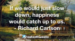 If we would just slow down, happiness would catch up to us. - Richard Carlson